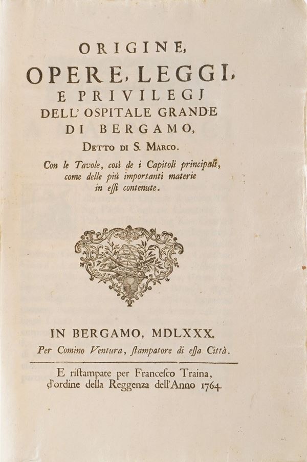 Bergamo- Storia locale Origine, opere, leggi, e privilegi dello Spitale Grande di Bergamo, detto di San Marco... In Bergamo, Per Francesco Traina, 1764
