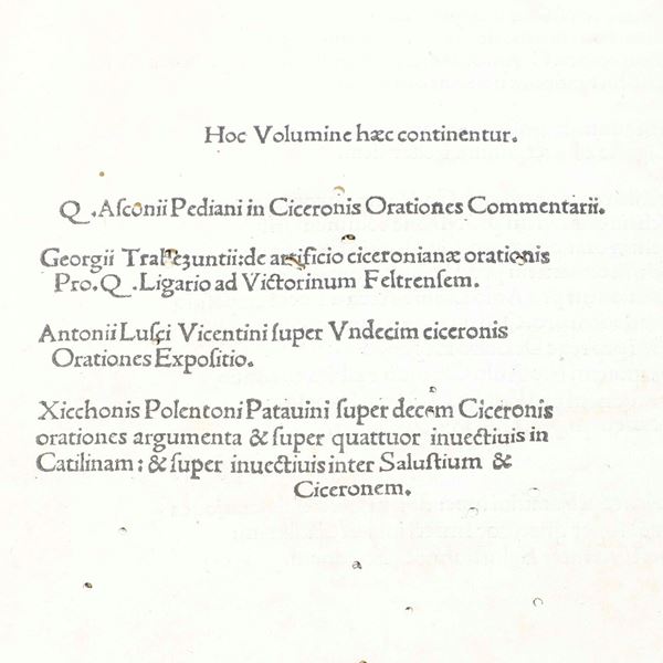 Incunaboli - Commenti a Cicerone Hoc Volumine continentur: Q. Asconii Pediani in Ciceronis Orationes Commentarii; Georgii Trabesuntii: de artificio ciceronianae orationis Pro. Q. Ligario ad Victorinum Feltrensem; Antonii Lusci Vicentinim super Undecim ciceronis Orationes Expositio; Xicchonis Polentoni Patavini super decem Ciceronis orationes argumenta & super quattuor invectivis in Catilinam: & super invectivis inter Salustium et Ciceronem. Senza indicazione di luogo né data ma presumibilmente (Mediolani, Pachel, 1493?), unito a: Georgii Trapesuntii viri doctissimi atque eloquentissimi retoricorum liber... Mediolani, in libraria Leonarsi Pachel, 1493.